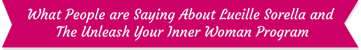 banner - what people are saying about Lucille Sorella and The Unleash Your Inner Woman Program